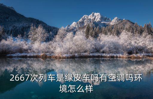 2667次列車是綠皮車嗎有空調嗎環境怎么樣