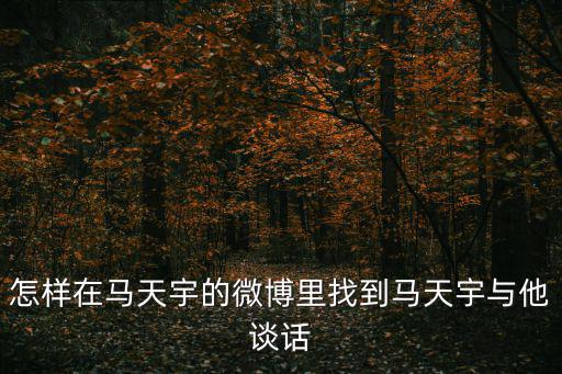 怎樣在馬天宇的微博里找到馬天宇與他談話