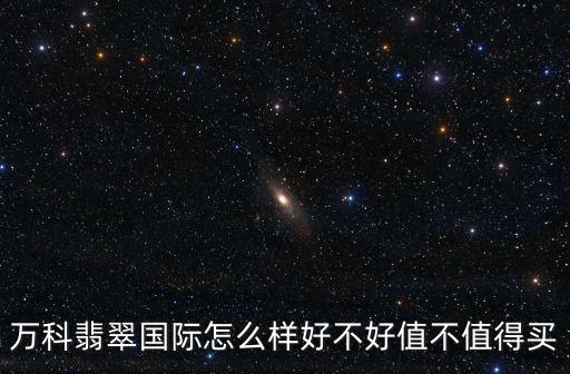 萬科翡翠國際怎么樣好不好值不值得買