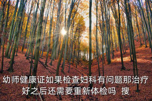 幼師健康證如果檢查婦科有問(wèn)題那治療好之后還需要重新體檢嗎  搜