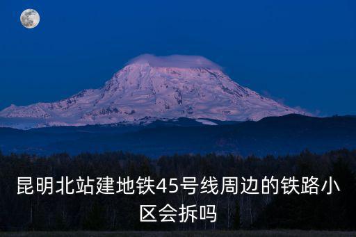 昆明北站建地鐵45號線周邊的鐵路小區會拆嗎