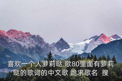 喜歡一個人蘿莉噠 歌80里面有蘿莉噠的歌詞的中文歌 跪求歌名  搜