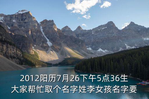 2012陽歷7月26下午5點(diǎn)36生大家?guī)兔θ€(gè)名字姓李女孩名字要