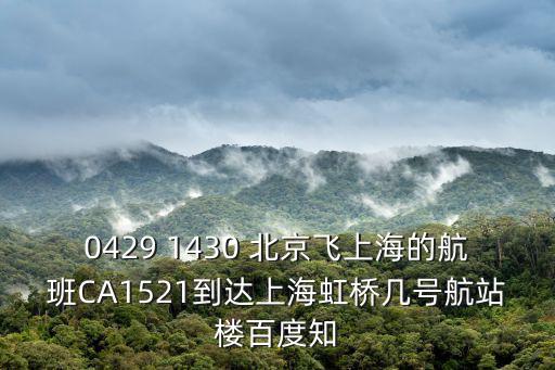 0429 1430 北京飛上海的航班CA1521到達(dá)上海虹橋幾號航站樓百度知
