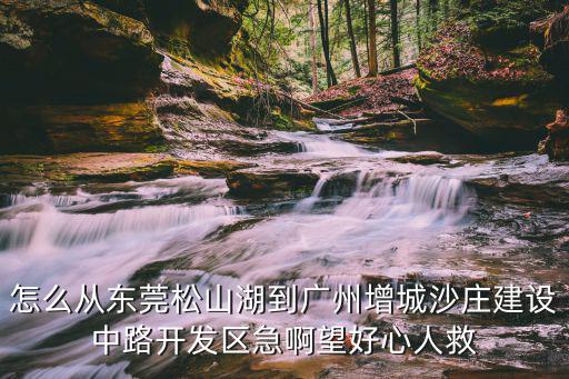 怎么從東莞松山湖到廣州增城沙莊建設中路開發區急啊望好心人救