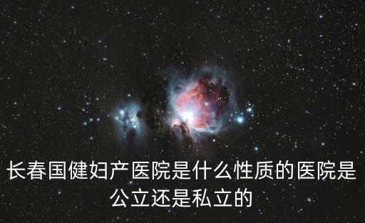 長春國健婦產醫院是什么性質的醫院是公立還是私立的