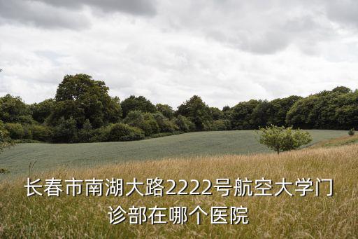 長(zhǎng)春市南湖大路2222號(hào)航空大學(xué)門診部在哪個(gè)醫(yī)院