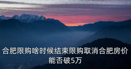 合肥限購啥時候結束限購取消合肥房價能否破5萬
