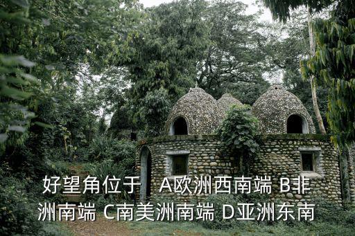好望角位于   A歐洲西南端 B非洲南端 C南美洲南端 D亞洲東南