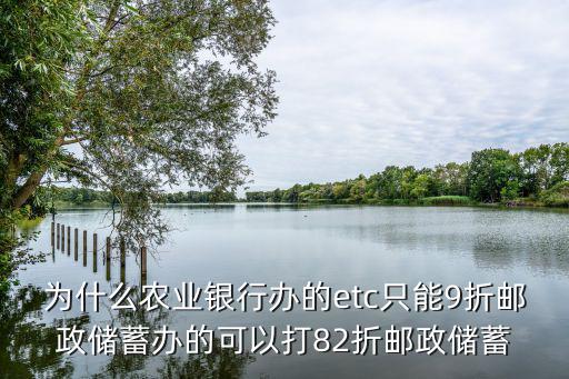 為什么農業銀行辦的etc只能9折郵政儲蓄辦的可以打82折郵政儲蓄
