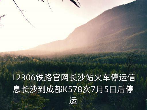 12306鐵路官網(wǎng)長(zhǎng)沙站火車停運(yùn)信息長(zhǎng)沙到成都K578次7月5日后停運(yùn)