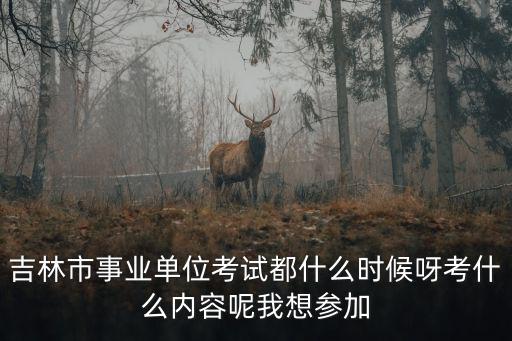 吉林市事業單位考試都什么時候呀考什么內容呢我想參加