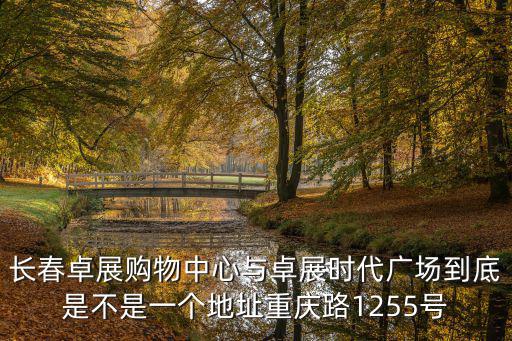 長春卓展購物中心與卓展時代廣場到底是不是一個地址重慶路1255號