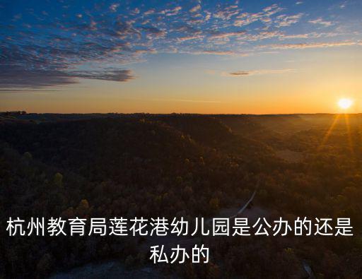 杭州市西湖區教育局，杭州教育局蓮花港幼兒園是公辦的還是私辦的