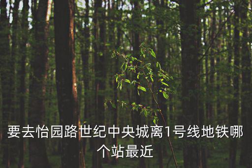 要去怡園路世紀中央城離1號線地鐵哪個站最近