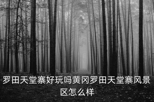 羅田天堂寨好玩嗎黃岡羅田天堂寨風(fēng)景區(qū)怎么樣