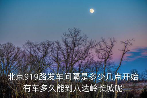 北京919路發車間隔是多少幾點開始有車多久能到八達嶺長城呢