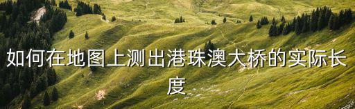 如何在地圖上測出港珠澳大橋的實際長度