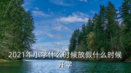 2021年小學(xué)什么時(shí)候放假什么時(shí)候開學(xué)