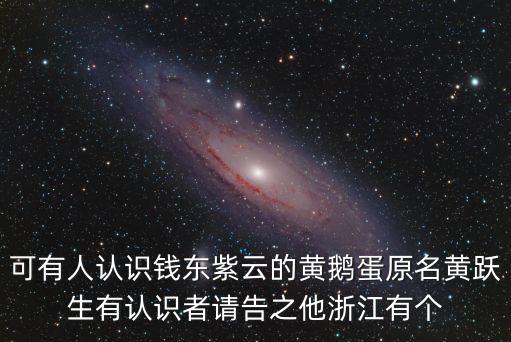 可有人認識錢東紫云的黃鵝蛋原名黃躍生有認識者請告之他浙江有個