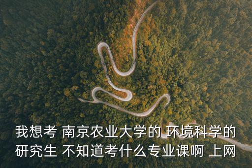 我想考 南京農業大學的 環境科學的研究生 不知道考什么專業課啊 上網