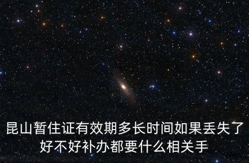昆山暫住證有效期多長時間如果丟失了好不好補辦都要什么相關手