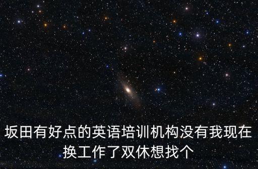 坂田英語培訓(xùn)，坂田有好點(diǎn)的英語培訓(xùn)機(jī)構(gòu)沒有我現(xiàn)在換工作了雙休想找個(gè)
