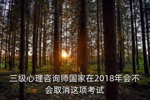 三級心理咨詢師國家在2018年會不會取消這項考試