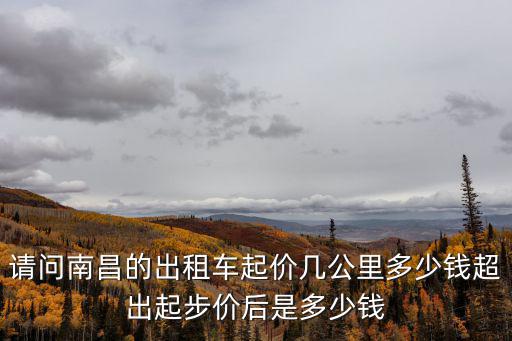 請問南昌的出租車起價幾公里多少錢超出起步價后是多少錢