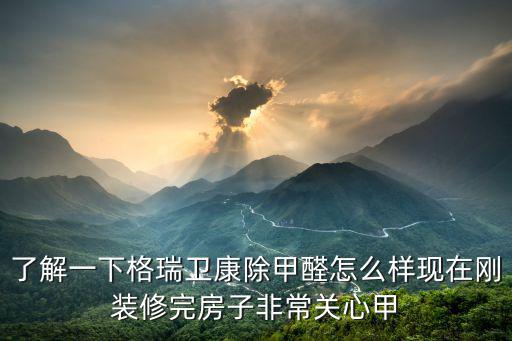 格瑞衛康，了解一下格瑞衛康除甲醛怎么樣現在剛裝修完房子非常關心甲