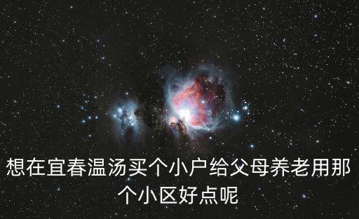 想在宜春溫湯買個小戶給父母養老用那個小區好點呢