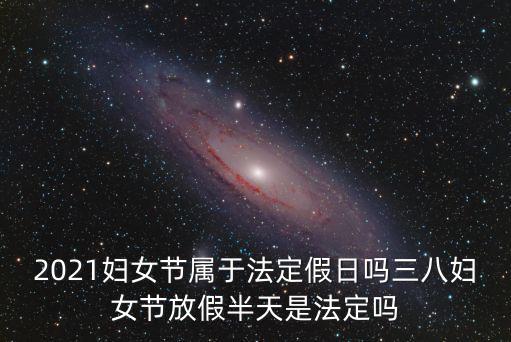 2021婦女節屬于法定假日嗎三八婦女節放假半天是法定嗎