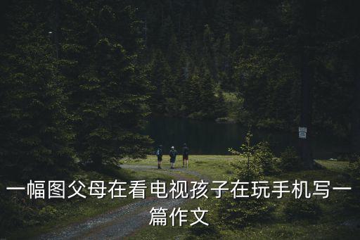 玩手機圖片，一幅圖父母在看電視孩子在玩手機寫一篇作文