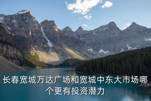 寬城萬達廣場，長春寬城萬達廣場和寬城中東大市場哪個更有投資潛力