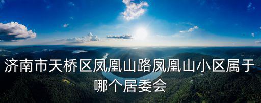 濟南市天橋區鳳凰山路鳳凰山小區屬于哪個居委會