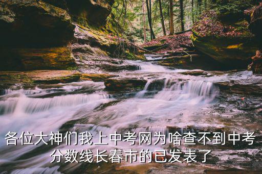 各位大神們我上中考網(wǎng)為啥查不到中考分?jǐn)?shù)線長春市的已發(fā)表了