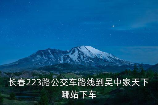 吳中家天下，長春223路公交車路線到吳中家天下哪站下車