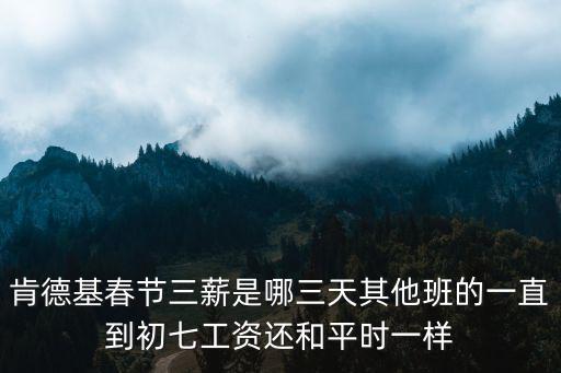 肯德基春節(jié)三薪是哪三天其他班的一直到初七工資還和平時一樣