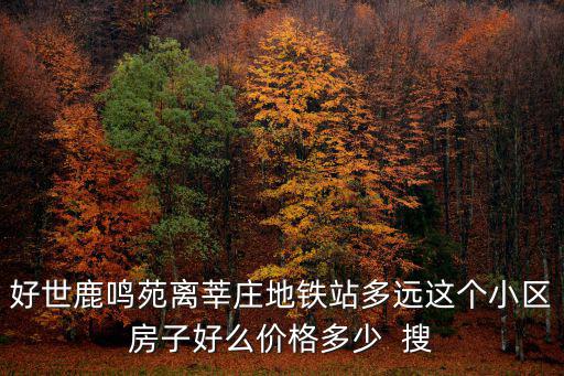 好世鹿鳴苑離莘莊地鐵站多遠這個小區房子好么價格多少  搜