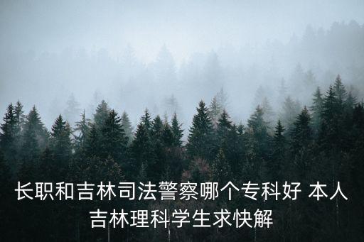 長(zhǎng)職和吉林司法警察哪個(gè)專科好 本人吉林理科學(xué)生求快解
