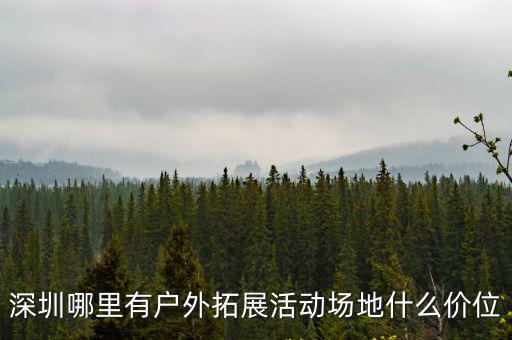 深圳哪里有戶外拓展活動場地什么價位