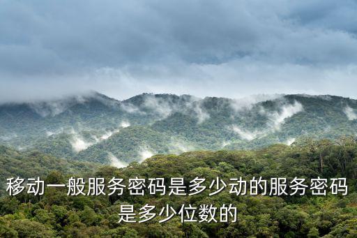 移動(dòng)一般服務(wù)密碼是多少動(dòng)的服務(wù)密碼是多少位數(shù)的