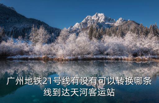 廣州地鐵21號線有沒有可以轉換哪條線到達天河客運站