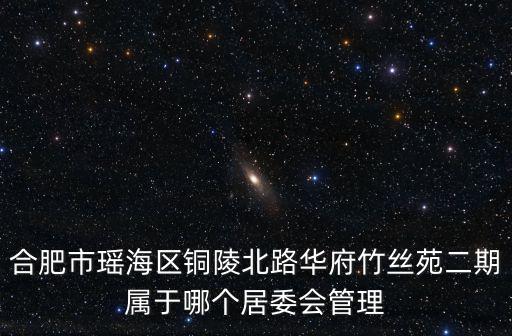 合肥市瑤海區(qū)銅陵北路華府竹絲苑二期屬于哪個(gè)居委會(huì)管理
