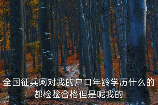 全國(guó)征兵網(wǎng)對(duì)我的戶(hù)口年齡學(xué)歷什么的都檢驗(yàn)合格但是呢我的