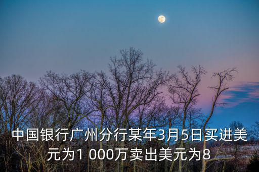 中國銀行廣州分行某年3月5日買進美元為1 000萬賣出美元為8