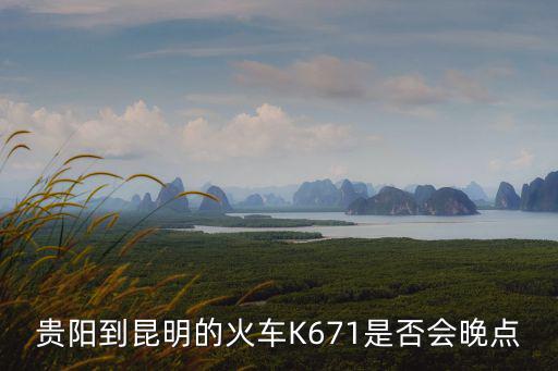 貴陽到昆明的火車K671是否會晚點