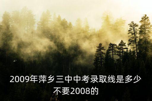 2009年萍鄉(xiāng)三中中考錄取線是多少不要2008的