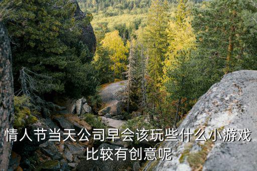 情人節(jié)當(dāng)天公司早會(huì)該玩些什么小游戲比較有創(chuàng)意呢