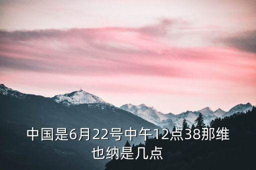 中國(guó)是6月22號(hào)中午12點(diǎn)38那維也納是幾點(diǎn)